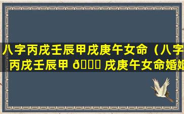 八字丙戌壬辰甲戌庚午女命（八字丙戌壬辰甲 🐎 戌庚午女命婚姻如何）